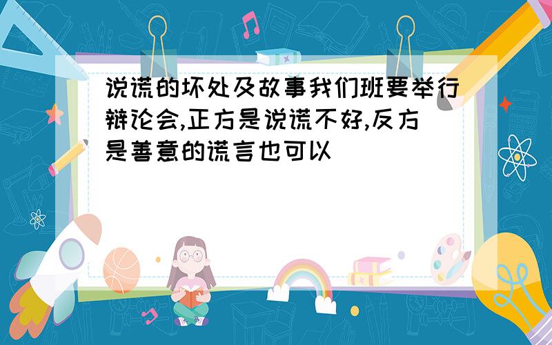 说谎的坏处及故事我们班要举行辩论会,正方是说谎不好,反方是善意的谎言也可以