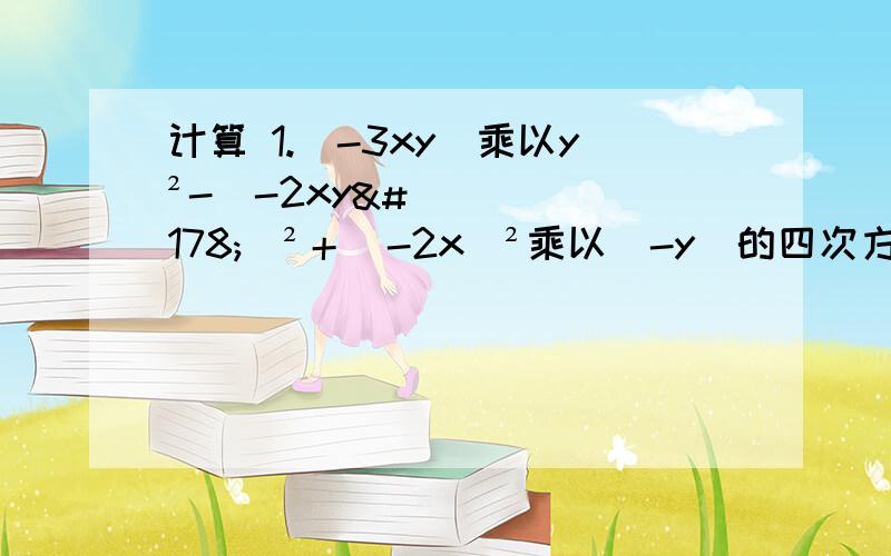 计算 1.(-3xy)乘以y²-（-2xy²）²＋（-2x）²乘以（-y）的四次方-10x²y四次方2.（3x＋2y）（2x-3y）-（x-2y）（2x-y）,其中x=-3/2,y=0.25