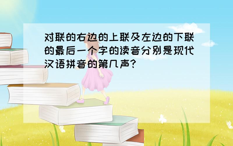 对联的右边的上联及左边的下联的最后一个字的读音分别是现代汉语拼音的第几声?
