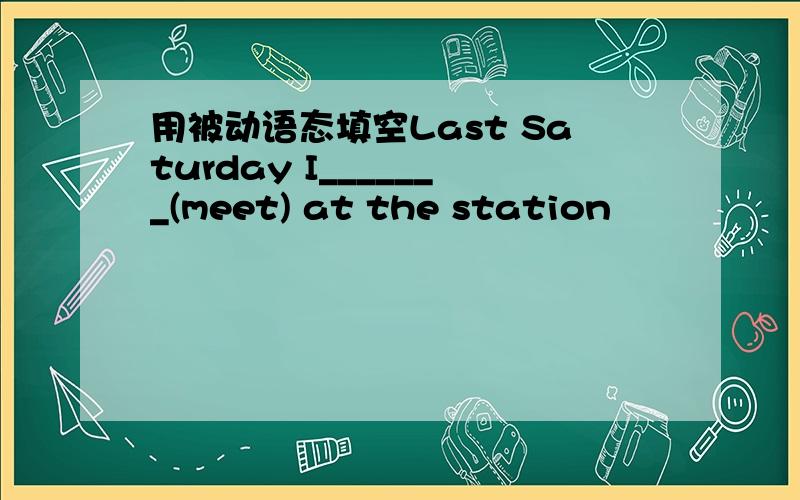 用被动语态填空Last Saturday I_______(meet) at the station