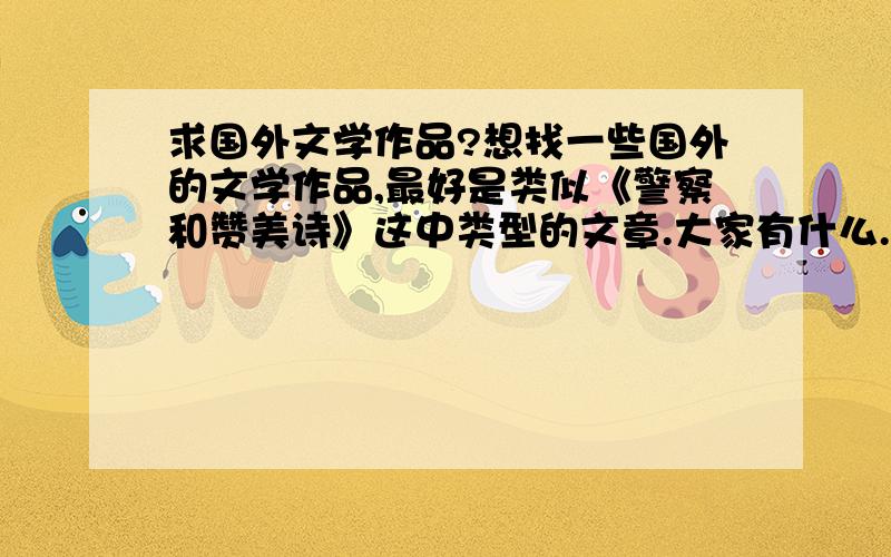 求国外文学作品?想找一些国外的文学作品,最好是类似《警察和赞美诗》这中类型的文章.大家有什么.尽管推荐.