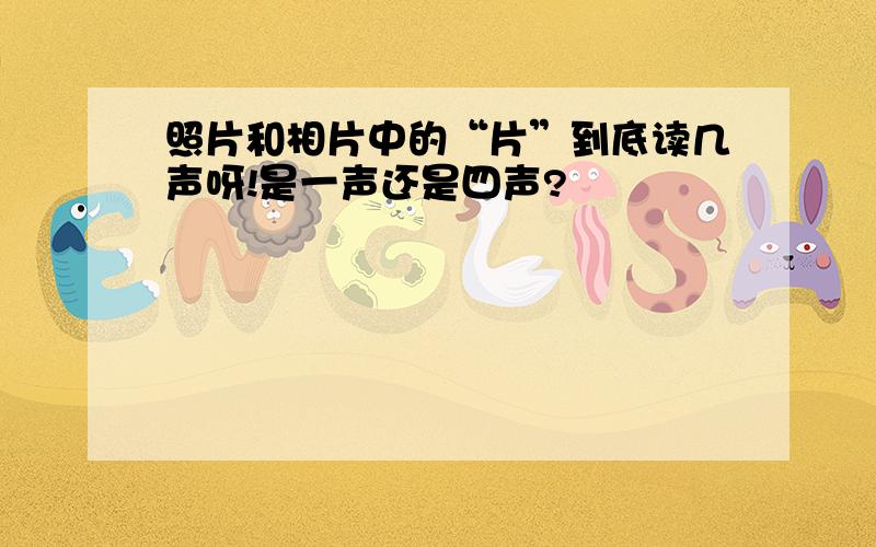 照片和相片中的“片”到底读几声呀!是一声还是四声?