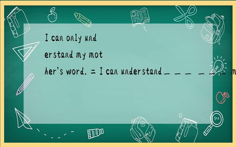 I can only understand my mother's word.=I can understand___ ___ my mother's word.