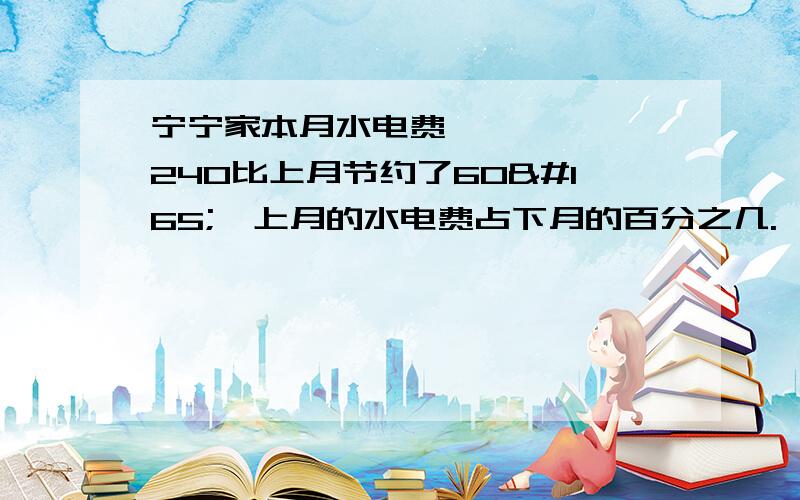 宁宁家本月水电费¥240比上月节约了60¥,上月的水电费占下月的百分之几.