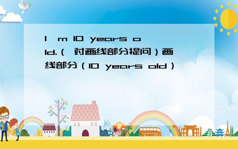 l'm 10 years old.（ 对画线部分提问）画线部分（10 years old）