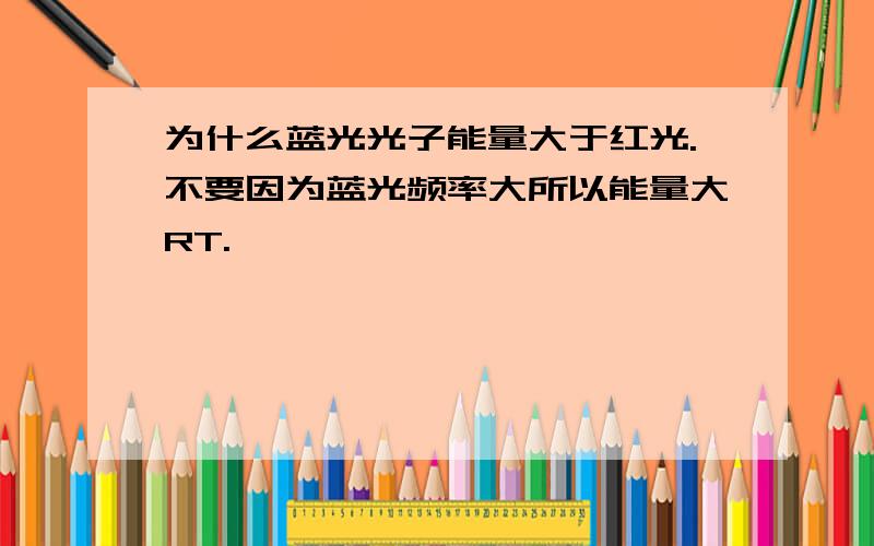 为什么蓝光光子能量大于红光.不要因为蓝光频率大所以能量大RT.