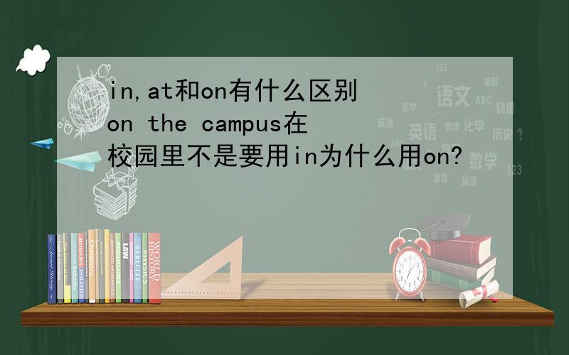 in,at和on有什么区别 on the campus在校园里不是要用in为什么用on?