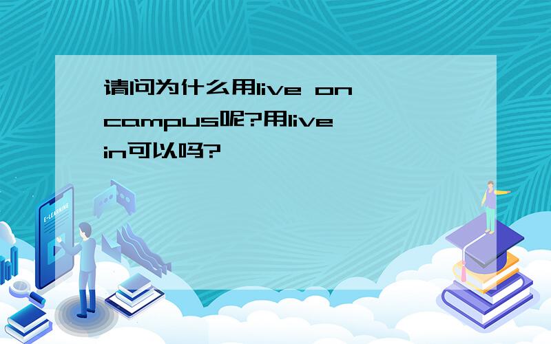 请问为什么用live on campus呢?用live in可以吗?