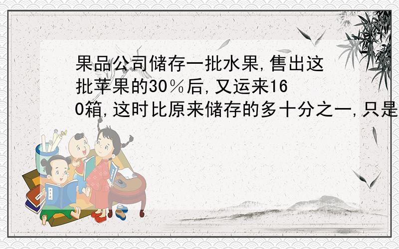 果品公司储存一批水果,售出这批苹果的30％后,又运来160箱,这时比原来储存的多十分之一,只是有多少苹果