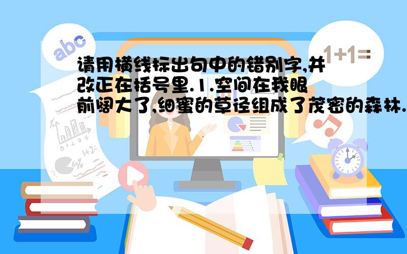 请用横线标出句中的错别字,并改正在括号里.1.空间在我眼前阔大了,细蜜的草径组成了茂密的森林.（ ）2.塞外常常狂风努号,黄沙满天,一不小心还有堕入深谷的危险.（ ）3.如果不顾后果地烂