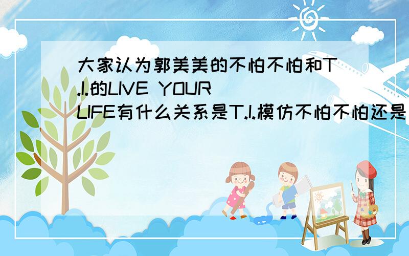 大家认为郭美美的不怕不怕和T.I.的LIVE YOUR LIFE有什么关系是T.I.模仿不怕不怕还是不怕不怕模仿LIVE YOUR LIFE