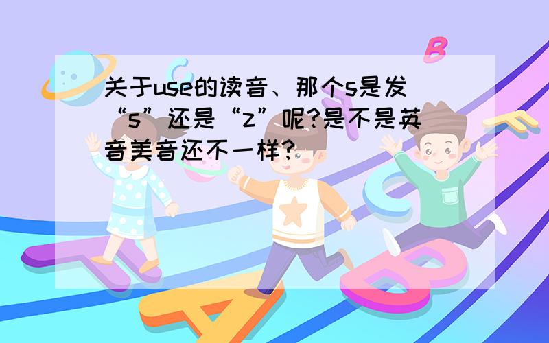 关于use的读音、那个s是发“s”还是“z”呢?是不是英音美音还不一样?