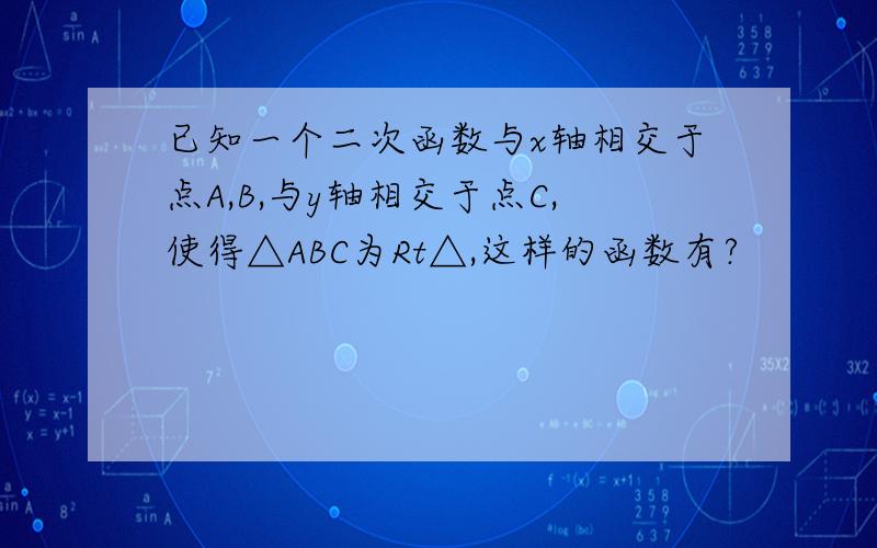 已知一个二次函数与x轴相交于点A,B,与y轴相交于点C,使得△ABC为Rt△,这样的函数有?