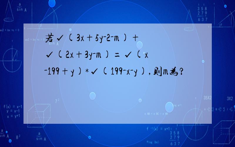 若√(3x+5y-2-m)+√(2x+3y-m)=√(x-199+y)*√(199-x-y),则m为?