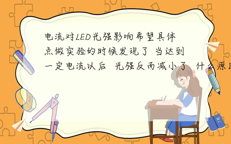 电流对LED光强影响希望具体点做实验的时候发现了 当达到一定电流以后  光强反而减小了  什么原因从3V 20MA开始测 0.3V一增量.第一个LED灯到3.9V就出现光强变小.第二个灯到4.7V光强又变小了.都