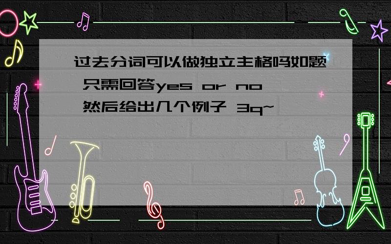 过去分词可以做独立主格吗如题 只需回答yes or no 然后给出几个例子 3q~