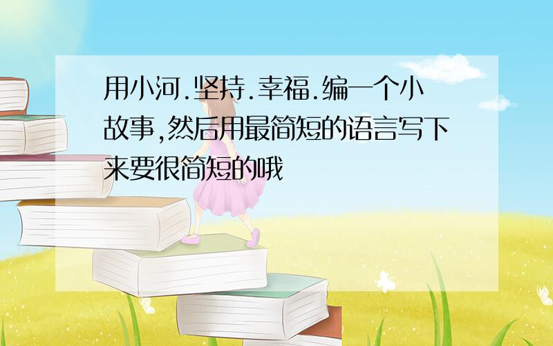 用小河.坚持.幸福.编一个小故事,然后用最简短的语言写下来要很简短的哦