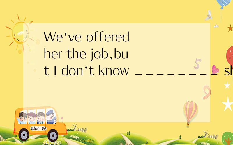 We've offered her the job,but I don't know ________ she'll accept it.A.where B.what C.whetherWe've offered her the job,but I don't know ________ she'll accept it.A.where B.whatC.whether D.which