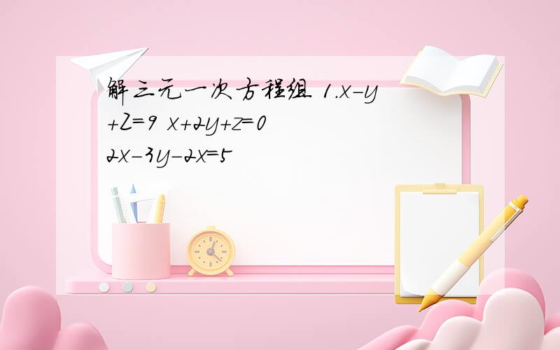 解三元一次方程组 1.x-y+Z＝9 x+2y＋z＝0 2x-3y-2x＝5