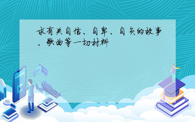 求有关自信、自卑、自负的故事、歌曲等一切材料