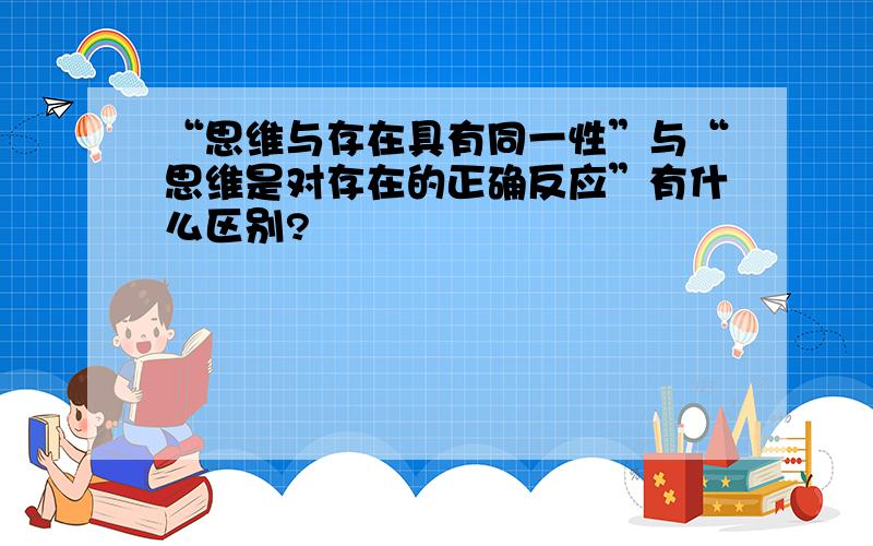 “思维与存在具有同一性”与“思维是对存在的正确反应”有什么区别?