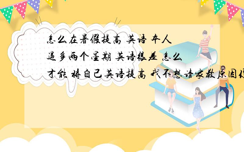 怎么在暑假提高 英语 本人 过多两个星期 英语很差 怎么才能 将自己英语提高 我不想请家教原因你们都懂得 我全分 给你