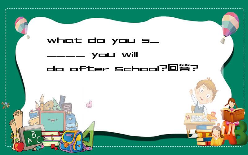 what do you s_____ you will do after school?回答?