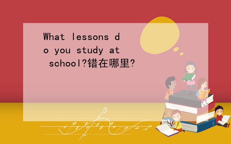 What lessons do you study at school?错在哪里?