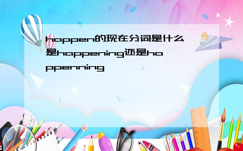 happen的现在分词是什么是happening还是happenning