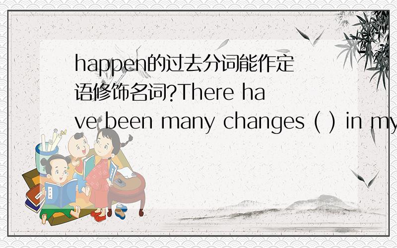 happen的过去分词能作定语修饰名词?There have been many changes ( ) in my school in the last three yearsA happen B happened C happening D to happen 最好能说明下每个选项