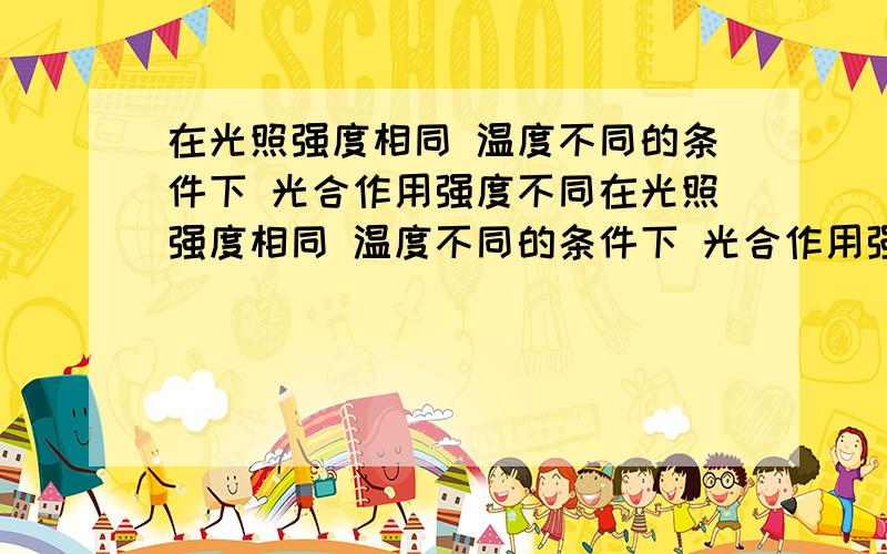 在光照强度相同 温度不同的条件下 光合作用强度不同在光照强度相同 温度不同的条件下 光合作用强度取决于温度此时光合作用的________过程的限制答案是暗反应但如果是因为酶的活性受影