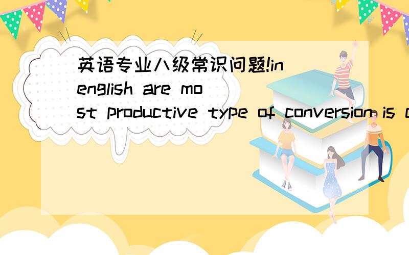 英语专业八级常识问题!in english are most productive type of conversion is conversiona.from verb to adjective b.from adjectivec from noun to adjective d from noun to verb