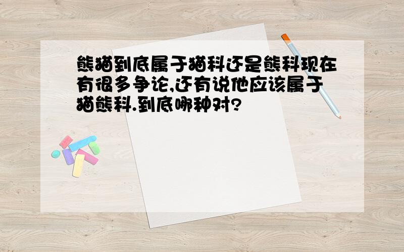 熊猫到底属于猫科还是熊科现在有很多争论,还有说他应该属于猫熊科.到底哪种对?