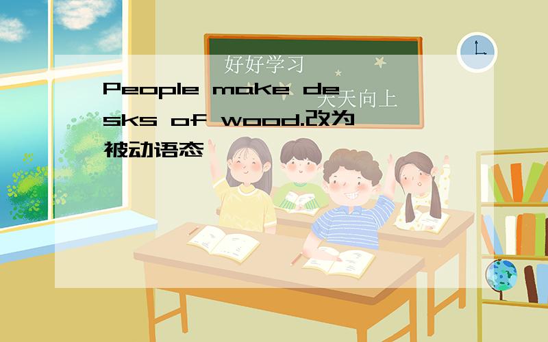 People make desks of wood.改为被动语态