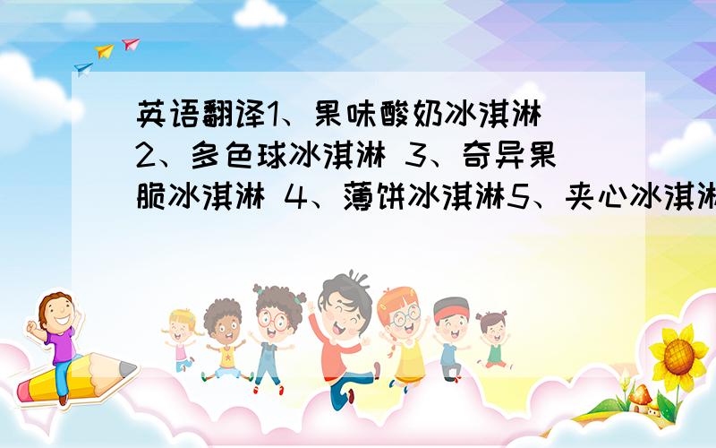 英语翻译1、果味酸奶冰淇淋 2、多色球冰淇淋 3、奇异果脆冰淇淋 4、薄饼冰淇淋5、夹心冰淇淋 6、玫瑰绿茶 7、樱桃方块茶 8、普洱贡菊山楂茶 9、夏威夷蜜茶 10、芒果奶昔 11、薄荷奶昔 12、