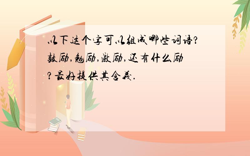 以下这个字可以组成哪些词语?鼓励,勉励,激励,还有什么励?最好提供其含义.