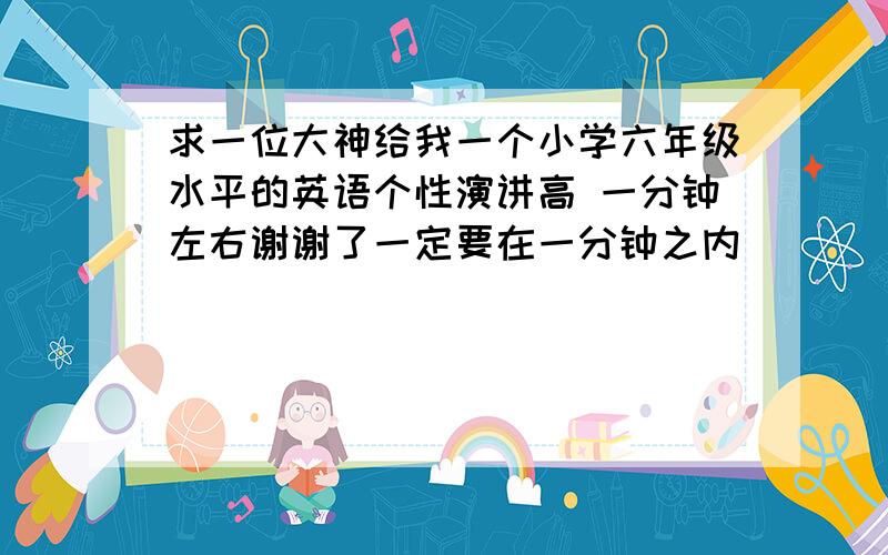 求一位大神给我一个小学六年级水平的英语个性演讲高 一分钟左右谢谢了一定要在一分钟之内