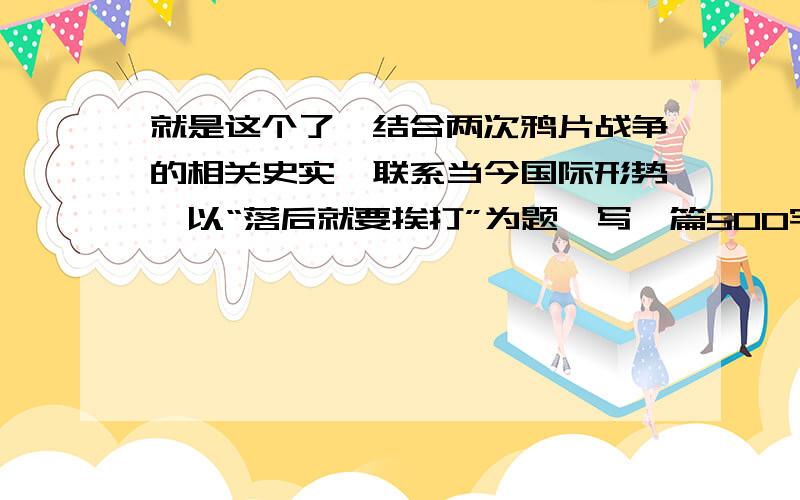 就是这个了,结合两次鸦片战争的相关史实,联系当今国际形势,以“落后就要挨打”为题,写一篇500字左右的历史小论文