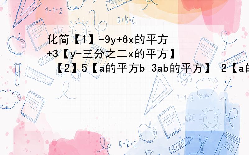 化简【1】-9y+6x的平方+3【y-三分之二x的平方】 【2】5【a的平方b-3ab的平方】-2【a的平方b-7ab的平方】【3】3x的平方-{7x-【4x-3】-2x的平方}.【】这是小括号{}这是大括号