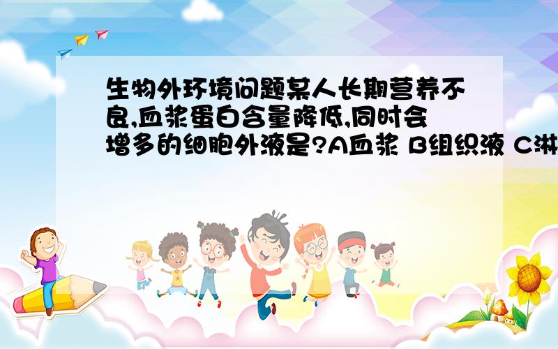 生物外环境问题某人长期营养不良,血浆蛋白含量降低,同时会增多的细胞外液是?A血浆 B组织液 C淋巴 D难以确定