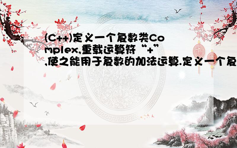 (C++)定义一个复数类Complex,重载运算符“+”,使之能用于复数的加法运算.定义一个复数类Complex,重载运算符“+”,使之能用于复数的加法运算.参加运算的两个运算量可以都是复数类对象,也可以