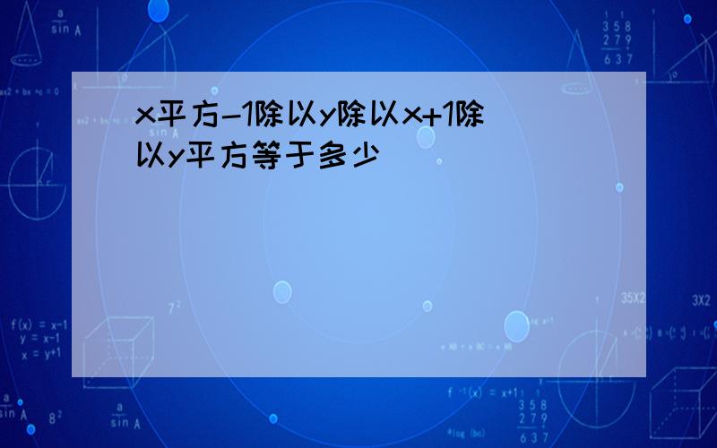 x平方-1除以y除以x+1除以y平方等于多少