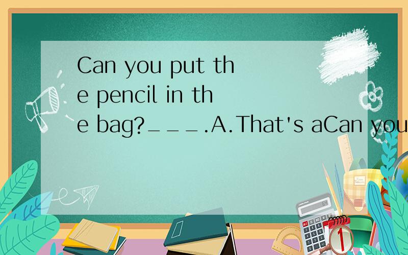 Can you put the pencil in the bag?___.A.That's aCan you put the pencil in the bag?___.A.That's all right B.Sure C.Not at all.