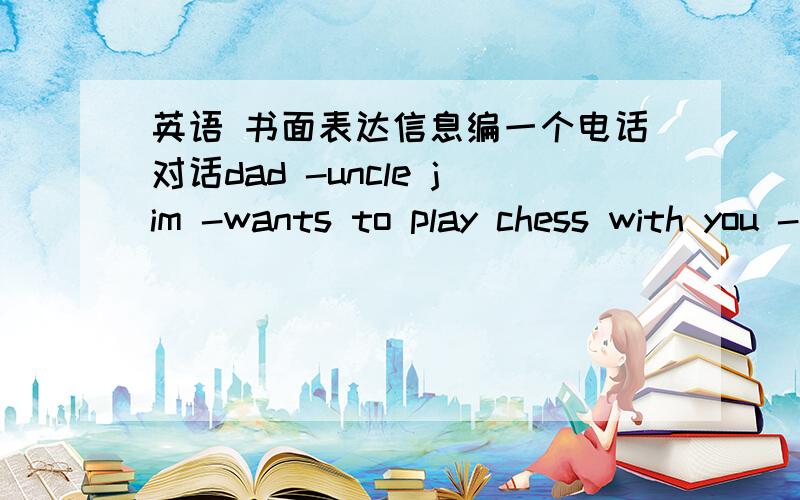 英语 书面表达信息编一个电话对话dad -uncle jim -wants to play chess with you -4:00pm,friday