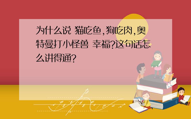 为什么说 猫吃鱼,狗吃肉,奥特曼打小怪兽 幸福?这句话怎么讲得通?