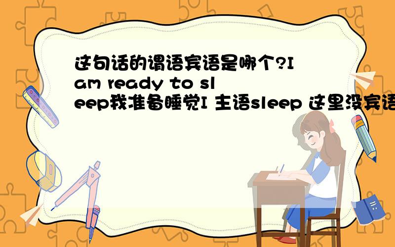 这句话的谓语宾语是哪个?I am ready to sleep我准备睡觉I 主语sleep 这里没宾语?我回答的对吗?