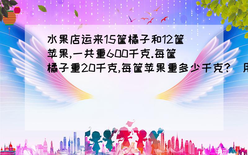 水果店运来15筐橘子和12筐苹果,一共重600千克.每筐橘子重20千克,每筐苹果重多少千克?(用方程解下列各题)