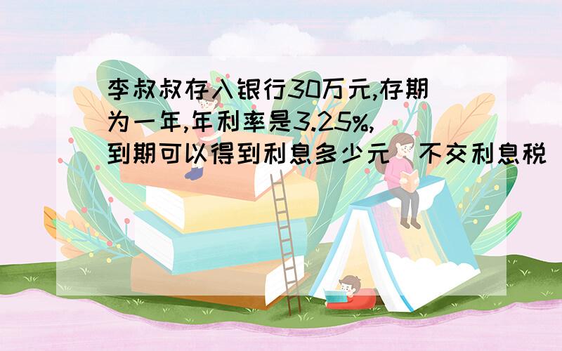 李叔叔存入银行30万元,存期为一年,年利率是3.25%,到期可以得到利息多少元（不交利息税）