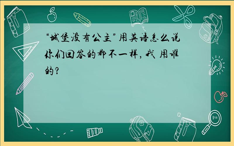 “城堡没有公主”用英语怎么说你们回答的都不一样，我 用谁的？