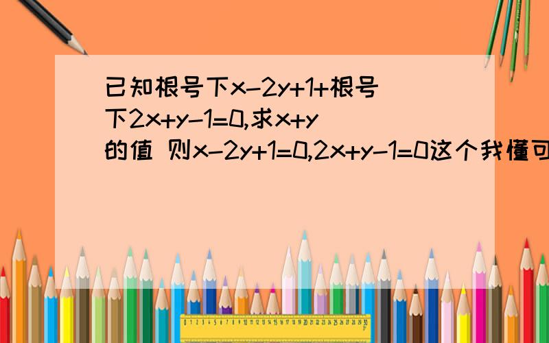 已知根号下x-2y+1+根号下2x+y-1=0,求x+y的值 则x-2y+1=0,2x+y-1=0这个我懂可是怎么直接求出X与y的值得哪一步怎么求